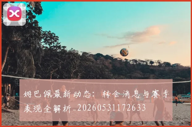 姆巴佩最新动态：转会消息与赛季表现全解析_20260531172633